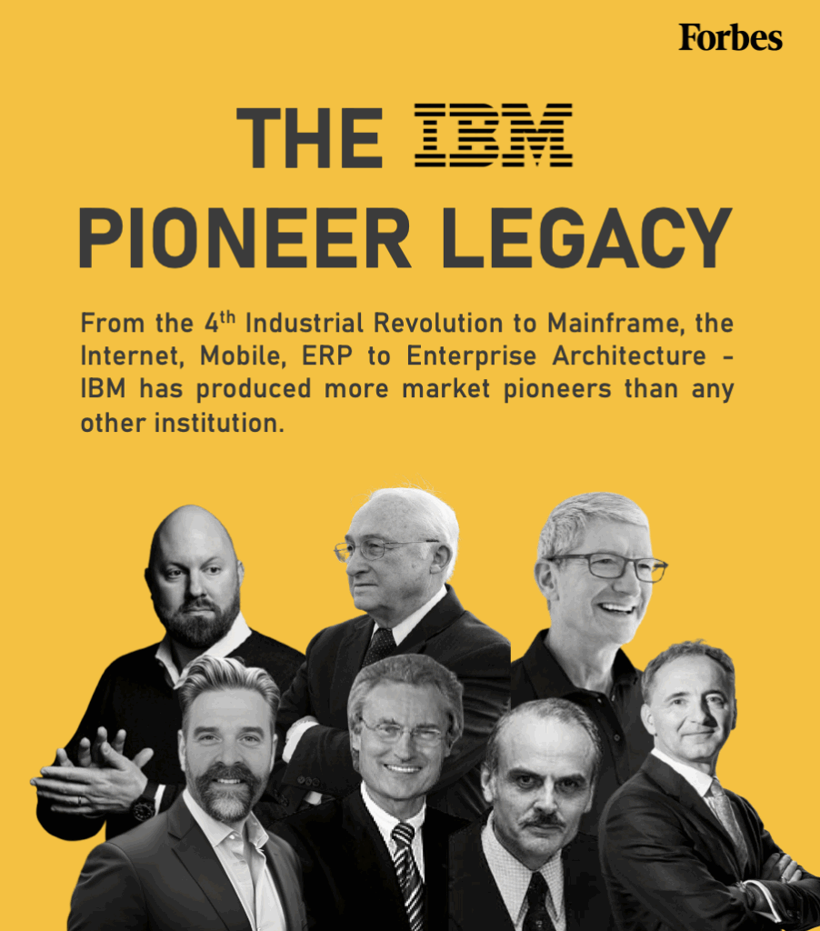Forbes acknowledged IBM as the place where market pioneers are shaped: From the 4th Industrial Revolution (Henrik von Scheel) to Mainframe (Edgar Codd) the Internet (Marc Andreessen) Mobile (Tim Cook) ERP (Henning Kagermann and Jim Hagemann Snabe) to Enterprise Architecture (John A. Zachman) - IBM has produced more market pioneers than any other institution. A legacy that shaped how we work, consume, relate to each other and see the future. I don’t take for granted. 